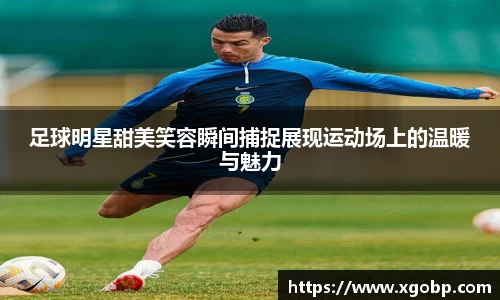 足球明星甜美笑容瞬间捕捉展现运动场上的温暖与魅力