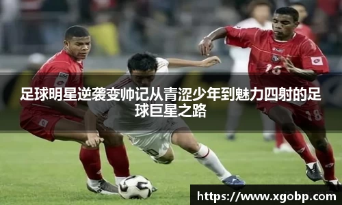 足球明星逆袭变帅记从青涩少年到魅力四射的足球巨星之路
