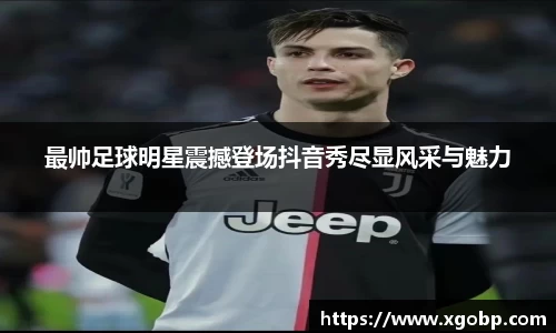 最帅足球明星震撼登场抖音秀尽显风采与魅力